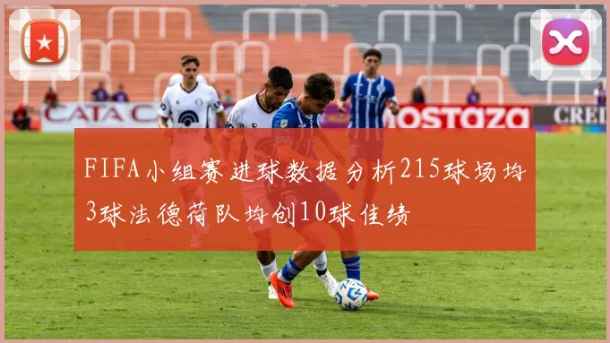 FIFA小组赛进球数据分析215球场均3球法德荷队均创10球佳绩