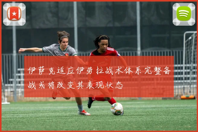 伊萨克适应伊劳拉战术体系完整备战或将改变其表现状态