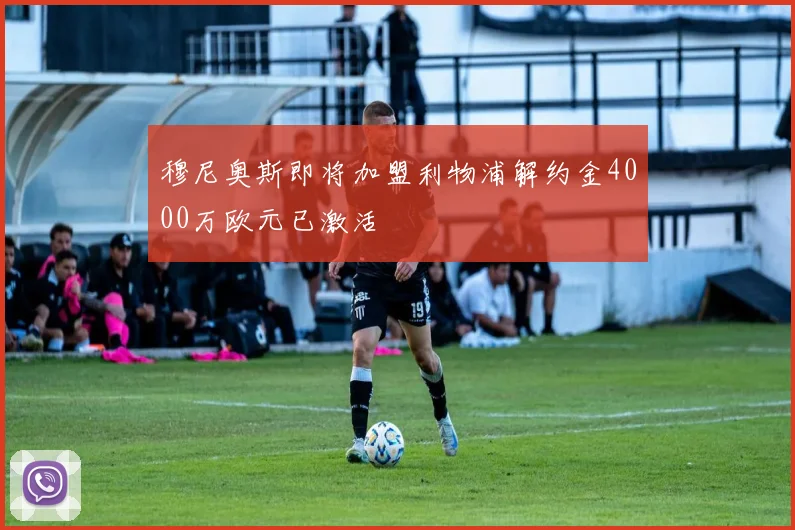 穆尼奥斯即将加盟利物浦解约金4000万欧元已激活