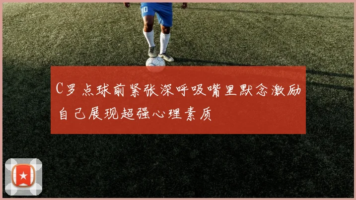 C罗点球前紧张深呼吸嘴里默念激励自己展现超强心理素质