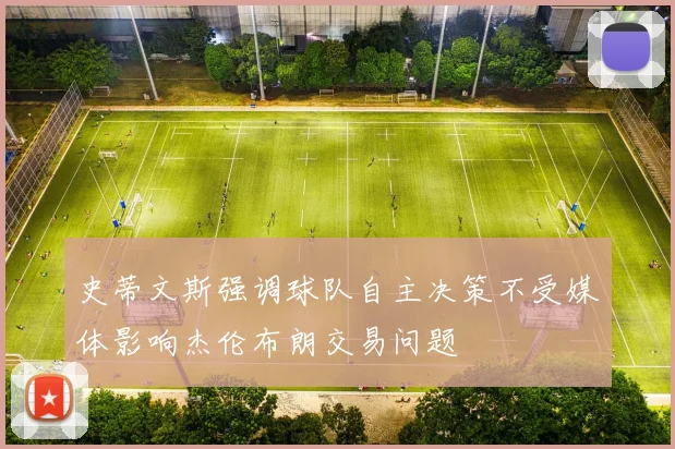 史蒂文斯强调球队自主决策不受媒体影响杰伦布朗交易问题
