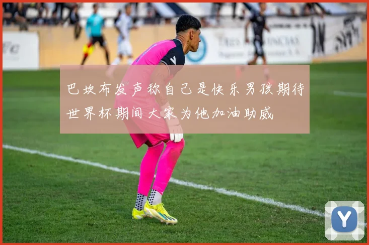 巴坎布发声称自己是快乐男孩期待世界杯期间大家为他加油助威
