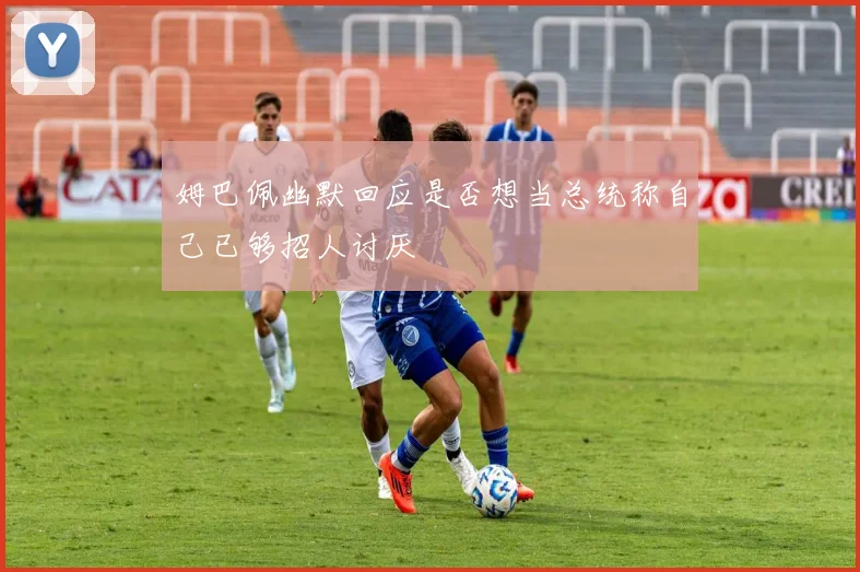 姆巴佩幽默回应是否想当总统称自己已够招人讨厌