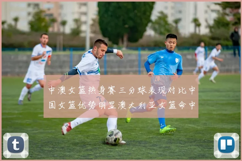 中澳女篮热身赛三分球表现对比中国女篮优势明显澳大利亚女篮命中率低下