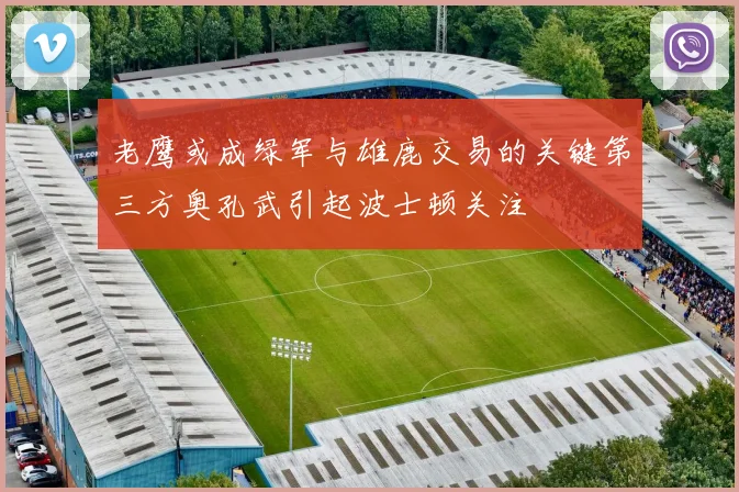 老鹰或成绿军与雄鹿交易的关键第三方奥孔武引起波士顿关注
