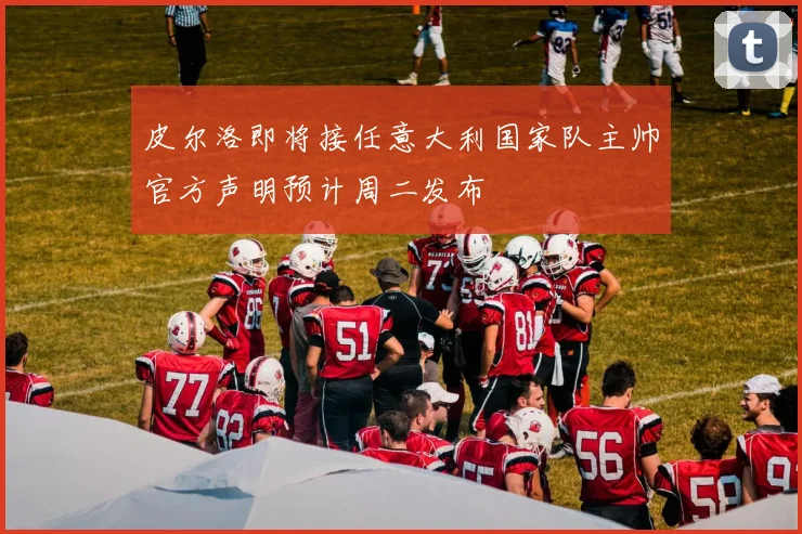 皮尔洛即将接任意大利国家队主帅官方声明预计周二发布