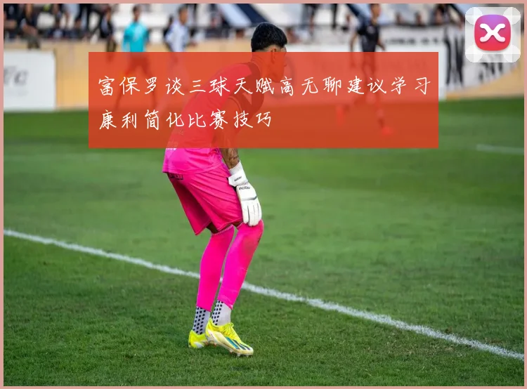 富保罗谈三球天赋高无聊建议学习康利简化比赛技巧