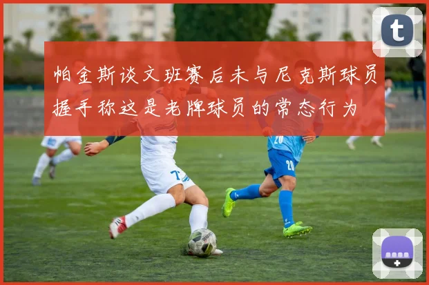 帕金斯谈文班赛后未与尼克斯球员握手称这是老牌球员的常态行为