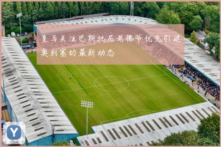 皇马关注巴斯托尼老佛爷优先引进奥利塞的最新动态
