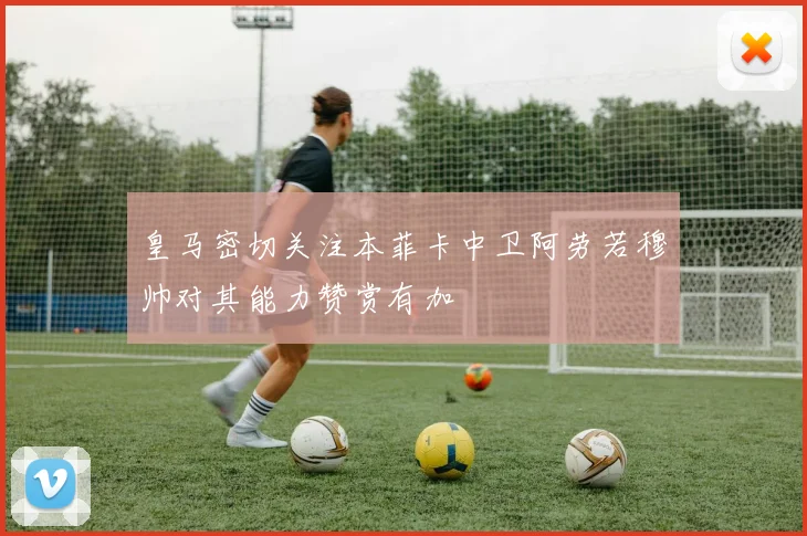 皇马密切关注本菲卡中卫阿劳若穆帅对其能力赞赏有加
