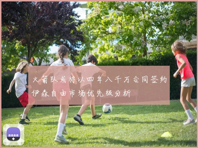 火箭队或将以四年八千万合同签约伊森自由市场优先级分析