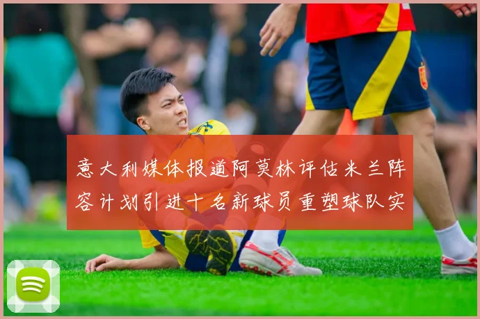 意大利媒体报道阿莫林评估米兰阵容计划引进十名新球员重塑球队实力