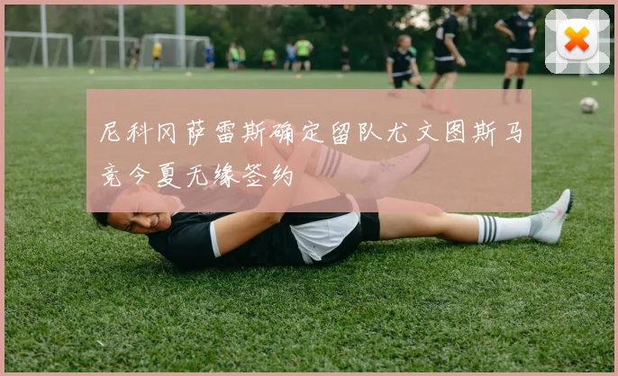 尼科冈萨雷斯确定留队尤文图斯马竞今夏无缘签约