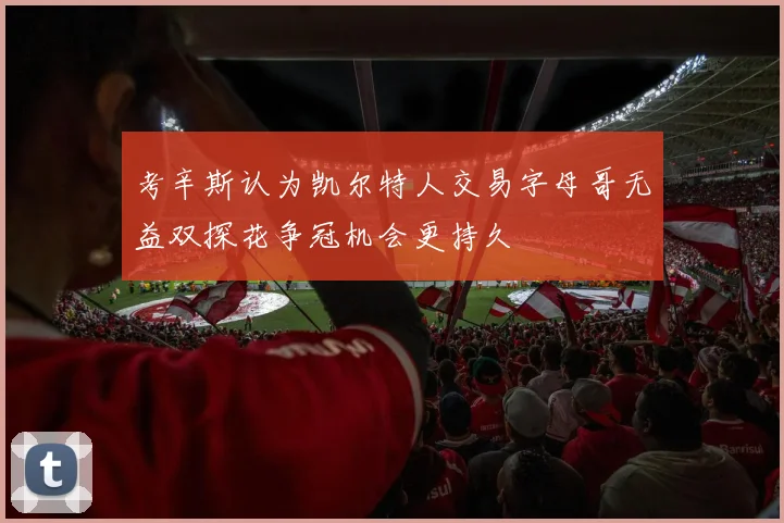 考辛斯认为凯尔特人交易字母哥无益双探花争冠机会更持久
