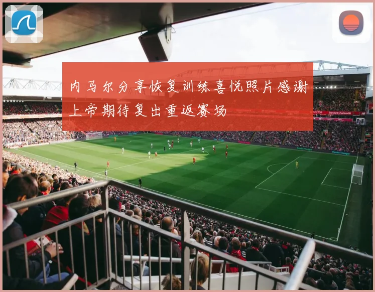 内马尔分享恢复训练喜悦照片感谢上帝期待复出重返赛场