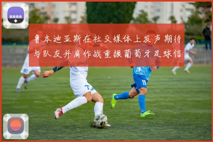 鲁本迪亚斯在社交媒体上发声期待与队友并肩作战重振葡萄牙足球信心