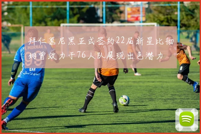 拜仁慕尼黑正式签约22届新星比彻姆曾效力于76人队展现出色潜力