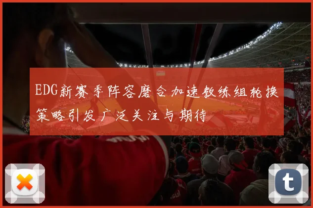 EDG新赛季阵容磨合加速教练组轮换策略引发广泛关注与期待