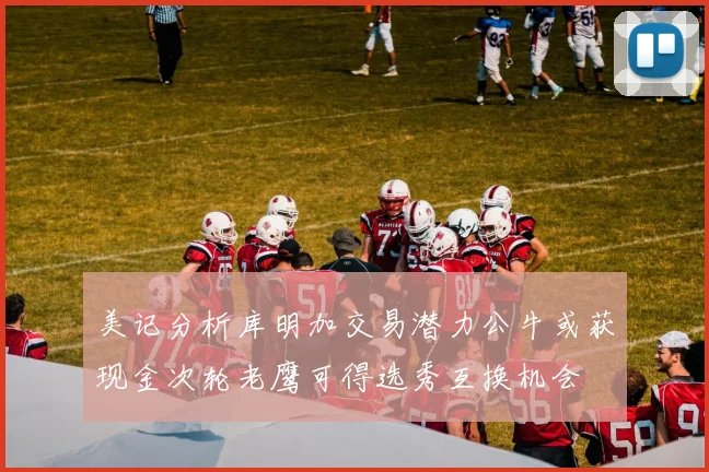 美记分析库明加交易潜力公牛或获现金次轮老鹰可得选秀互换机会