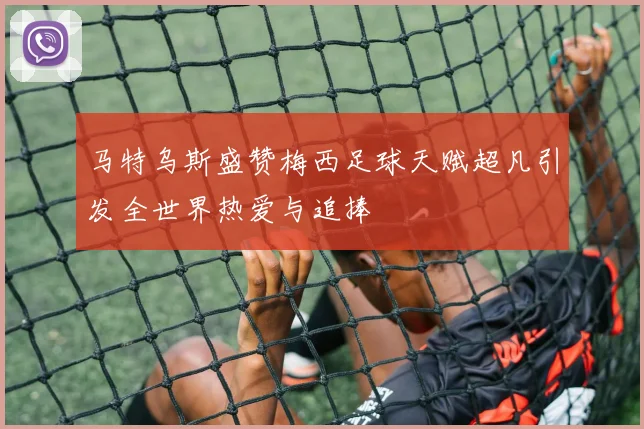 马特乌斯盛赞梅西足球天赋超凡引发全世界热爱与追捧