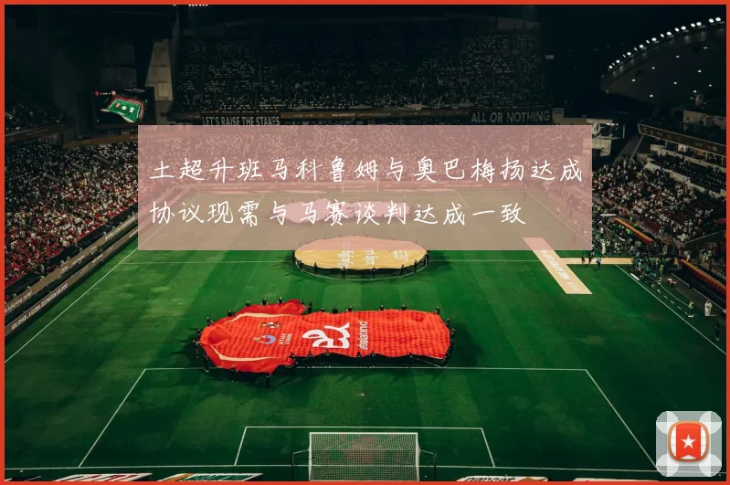 土超升班马科鲁姆与奥巴梅扬达成协议现需与马赛谈判达成一致