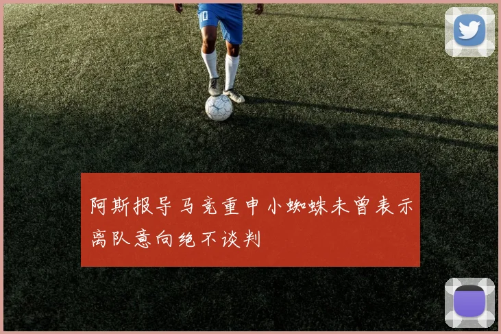阿斯报导马竞重申小蜘蛛未曾表示离队意向绝不谈判