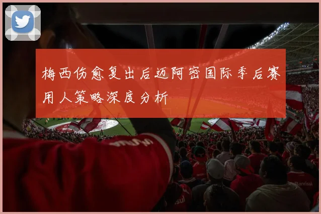 梅西伤愈复出后迈阿密国际季后赛用人策略深度分析